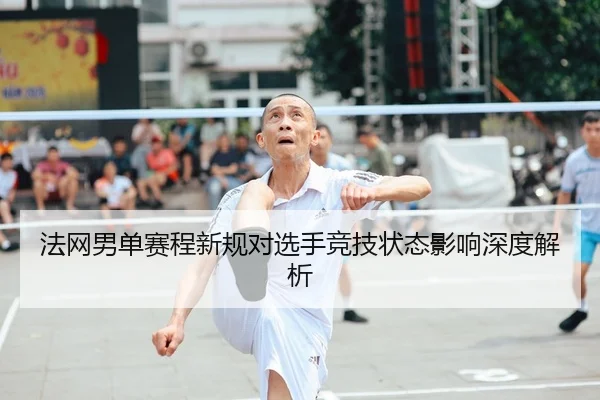 法网男单赛程新规对选手竞技状态影响深度解析 - SPORTS