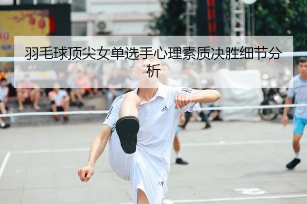 羽毛球顶尖女单选手心理素质决胜细节分析 | SPORTS