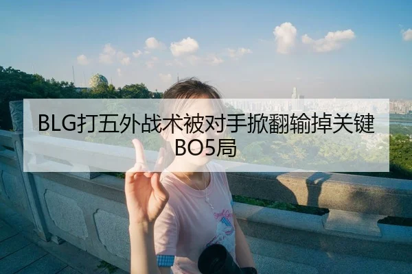 BLG打五外战术被对手掀翻输掉关键BO5局 - SPORTS